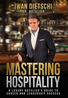 Mastering Hospitality: A Luxury Hotelier's Guide To Career and Leadership Success by Dietschi, Iwan