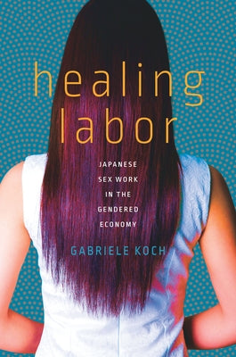 Healing Labor: Japanese Sex Work in the Gendered Economy by Koch, Gabriele