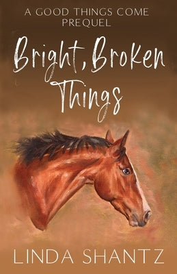 Bright, Broken Things: Good Things Come Book 0.5 (A Prequel) by Shantz, Linda