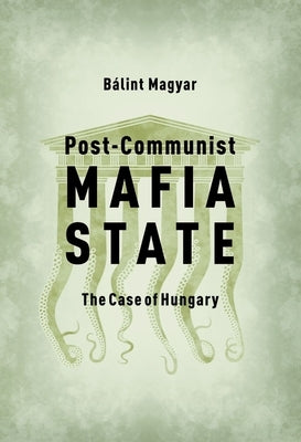 Post-Communist Mafia State: The Case of Hungary by Magyar, Balint