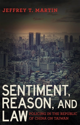 Sentiment, Reason, and Law: Policing in the Republic of China on Taiwan by Martin, Jeffrey T.