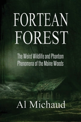 Fortean Forest: The Weird Wildlife and Phantom Phenomena of the Maine Woods by Michaud, Al