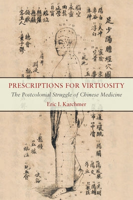 Prescriptions for Virtuosity: The Postcolonial Struggle of Chinese Medicine by Karchmer, Eric I.