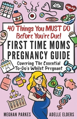 40 Things You MUST DO Before You're Due!: First Time Moms Pregnancy Guide: Covering The Essential To-Do's Whilst Pregnant by Parkes, Meghan