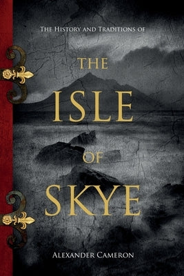 The History and Traditions of the Isle of Skye by Cameron, Alexander