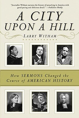 A City Upon a Hill: How Sermons Changed the Course of American History by Witham, Larry