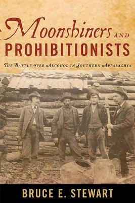 Moonshiners and Prohibitionists: The Battle over Alcohol in Southern Appalachia by Stewart, Bruce E.