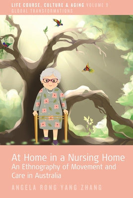 At Home in a Nursing Home: An Ethnography of Movement and Care in Australia by Zhang, Angela Rong Yang