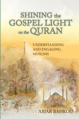Shining the Gospel Light on the Quran: Understanding and Engaging Muslims by Bahkou, Abjar