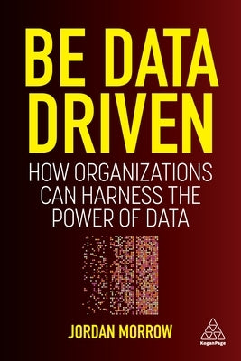 Be Data Driven: How Organizations Can Harness the Power of Data by Morrow, Jordan