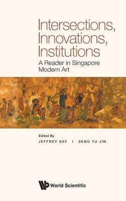 Intersections, Innovations, Institutions: A Reader in Singapore Modern Art by Say, Jeffrey