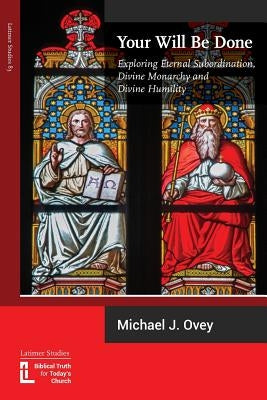 Your Will Be Done: Exploring Eternal Subordination, Divine Monarchy and Divine Humility by Ovey, Michael J.