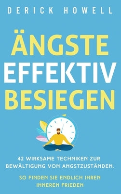 Ängste effektiv besiegen: 42 wirksame Techniken zur Bewältigung von Angstzuständen. So finden Sie endlich Ihren inneren Frieden by Howell, Derick