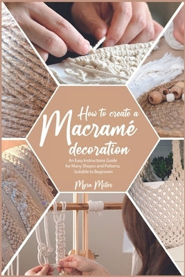 How to Make a Macramé Decoration: An Easy Instructions Guide for Many Shapes and Patterns, Suitable to Beginners by Miller, Myra