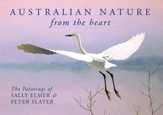 Australian Nature: From the Heart: The Paintings of Sally Elmer & Peter Slater by Elmer, Sally