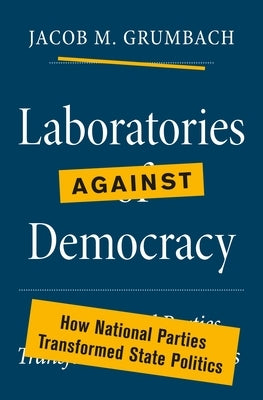 Laboratories Against Democracy: How National Parties Transformed State Politics by Grumbach, Jacob