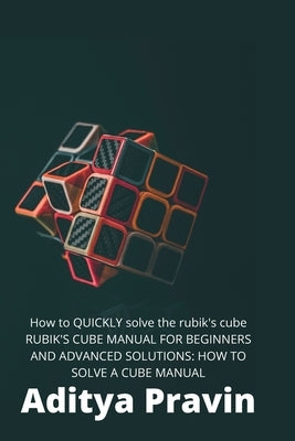 How to QUICKLY solve the rubik's cube !MANUAL FOR BEGINNERS AND ADVANCED SOLUTIONS by Pravin, Aditya