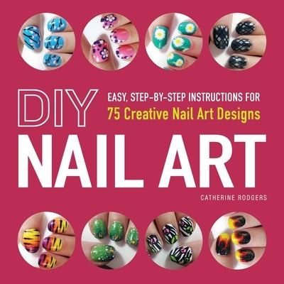 DIY Nail Art: Easy, Step-By-Step Instructions for 75 Creative Nail Art Designs by Rodgers, Catherine