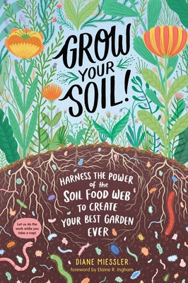 Grow Your Soil!: Harness the Power of the Soil Food Web to Create Your Best Garden Ever by Miessler, Diane