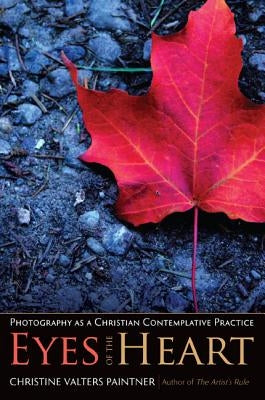 Eyes of the Heart: Photography as a Christian Contemplative Practice by Paintner, Christine Valters