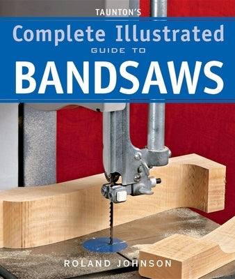 Taunton's Complete Illustrated Guide to Bandsaws by Johnson, Roland
