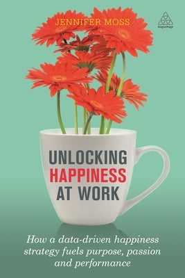 Unlocking Happiness at Work: How a Data-Driven Happiness Strategy Fuels Purpose, Passion and Performance by Moss, Jennifer