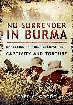 No Surrender in Burma: Operations Behind Japanese Lines, Captivity and Torture by Goode, Fred C.
