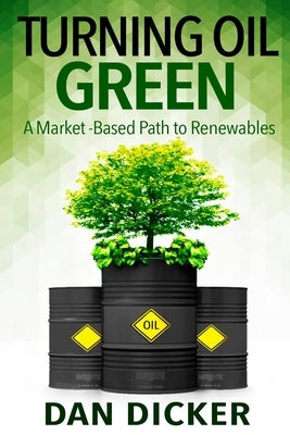 Turning Oil Green: A Market-Based Path to Renewables by Dicker, Dan