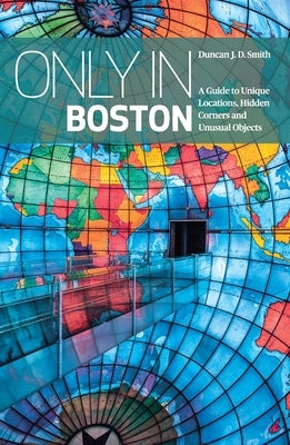 Only in Boston: A Guide to Unique Locations, Hidden Corners and Unusual Objects by Smith, Duncan J. D.