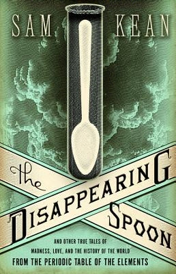 The Disappearing Spoon: And Other True Tales of Madness, Love, and the History of the World from the Periodic Table of the Elements by Kean, Sam