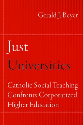 Just Universities: Catholic Social Teaching Confronts Corporatized Higher Education by Beyer, Gerald J.