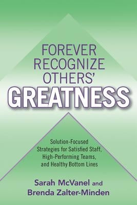 Forever Recognize Others' Greatness: Solution-Focused Strategies for Satisfied Staff, High-Performing Teams, and Healthy Bottom Lines by McVanel, Sarah