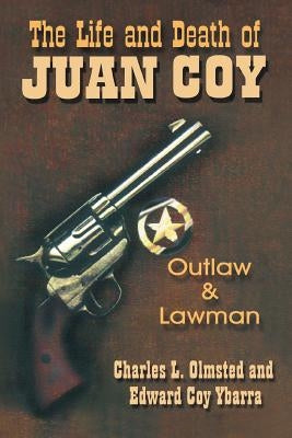 The Life and Death of Juan Coy: Outlaw and Lawman by Olmsted, Charles L.