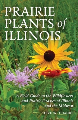 Prairie Plants of Illinois: A Field Guide to the Wildflowers and Prairie Grasses of Illinois and the Midwest by Chadde, Steve W.