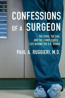 Confessions of a Surgeon: The Good, the Bad, and the Complicated...Life Behind the O.R. Doors by Ruggieri, Paul A.