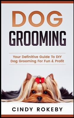 Dog Grooming: Your Definitive Guide to DIY Dog Grooming for Fun & Profit by Rokeby, Cindy