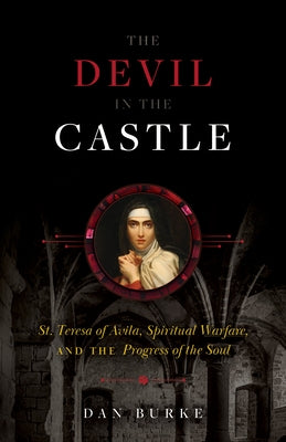 The Devil in the Castle: St. Teresa of Avila, Spiritual Warfare, and the Progress of the Soul by Burke, Dan