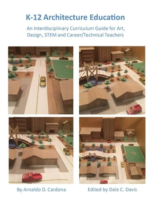 K-12 Architecture Education: An Interdisciplinary Curriculum Guide for Art, Design Educators, STEM and Vocational/Technical Teachers by Cardona, Arnaldo
