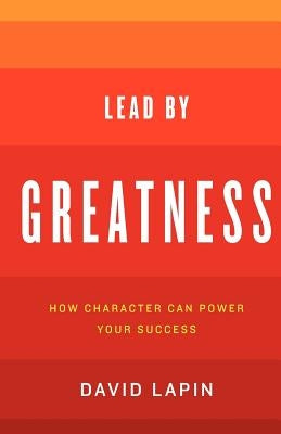 Lead By Greatness: How Character Can Power Your Success by Lapin, David