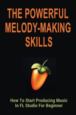 The Powerful Melody-Making Skills: How To Start Producing Music In FL Studio For Beginner: How To Make A Melody From A Chord Progression by Pravata, Phil