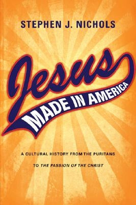 Jesus Made in America: A Cultural History from the Puritans to The Passion of the Christ by Nichols, Stephen J.
