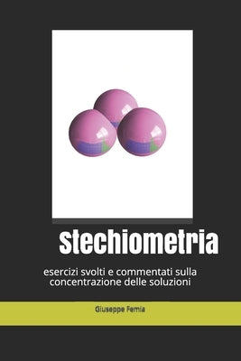 Stechiometria: esercizi svolti e commentati sulla concentrazione delle soluzioni by Femia, Giuseppe