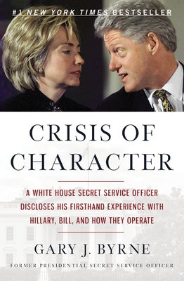 Crisis of Character: A White House Secret Service Officer Discloses His Firsthand Experience with Hillary, Bill, and How They Operate by Byrne, Gary J.