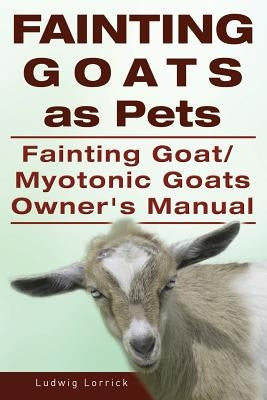 Fainting Goats as Pets. Fainting Goat or Myotonic Goats Owners Manual by Lorrick, Ludwig