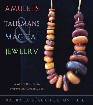 Amulets, Talismans, and Magical Jewelry: A Way to the Unseen, Everpresent, Almighty God by Koltuv, Barbara Black