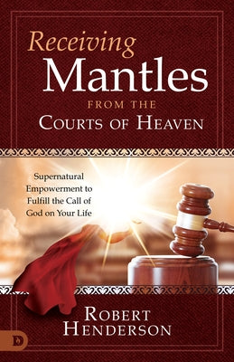 Receiving Mantles from the Courts of Heaven: Supernatural Empowerment to Fulfill the Call of God on Your Life by Henderson, Robert