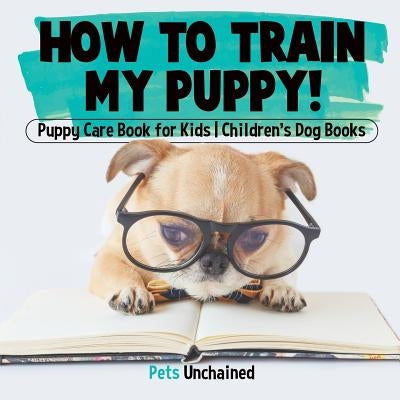 How To Train My Puppy! Puppy Care Book for Kids Children's Dog Books by Pets Unchained