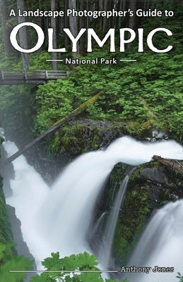 A Landscape Photographer's Guide to Olympic National Park by Jones, Anthony
