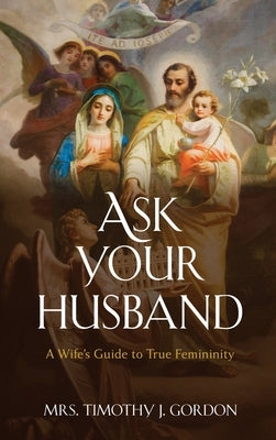 Ask Your Husband: A Wife's Guide to True Femininity by Gordon, Timothy J.