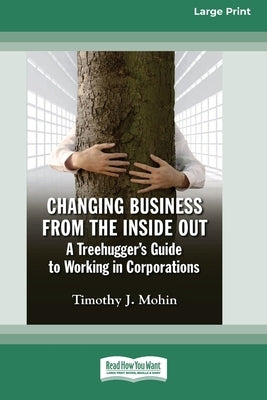 Changing Business from the Inside Out: A Treehugger's Guide to Working in Corporations (16pt Large Print Edition) by Mohin, Timothy J.